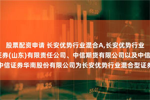 股票配资申请 长安优势行业混合A,长安优势行业混合C: 关于增加中信证券(山东)有限责任公司、中信期货有限公司以及中信证券华南股份有限公司为长安优势行业混合型证券投资基金销售机构的公告