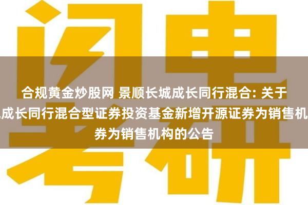 合规黄金炒股网 景顺长城成长同行混合: 关于景顺长城成长同行混合型证券投资基金新增开源证券为销售机构的公告