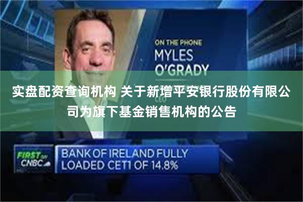 实盘配资查询机构 关于新增平安银行股份有限公司为旗下基金销售机构的公告