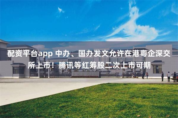 配资平台app 中办、国办发文允许在港粤企深交所上市！腾讯等红筹股二次上市可期