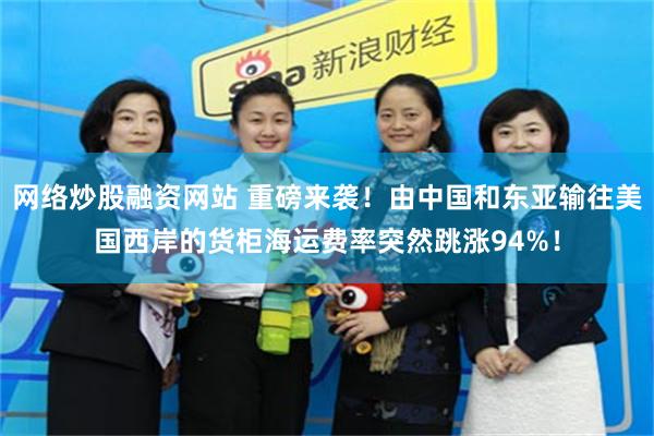 网络炒股融资网站 重磅来袭！由中国和东亚输往美国西岸的货柜海运费率突然跳涨94%！