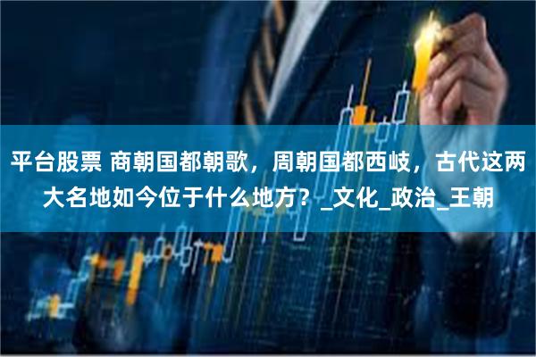 平台股票 商朝国都朝歌，周朝国都西岐，古代这两大名地如今位于什么地方？_文化_政治_王朝