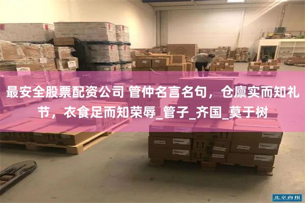最安全股票配资公司 管仲名言名句，仓廪实而知礼节，衣食足而知荣辱_管子_齐国_莫于树