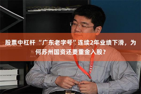 股票中杠杆 “广东老字号”连续2年业绩下滑，为何苏州国资还要重金入股？