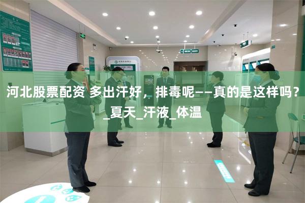 河北股票配资 多出汗好，排毒呢——真的是这样吗？_夏天_汗液_体温