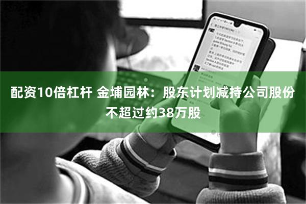 配资10倍杠杆 金埔园林：股东计划减持公司股份不超过约38万股