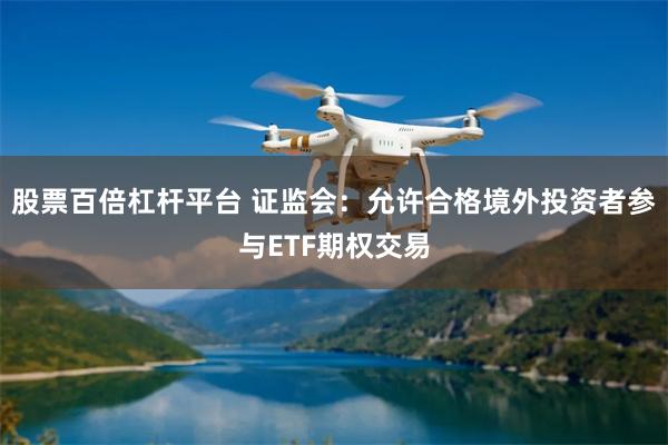 股票百倍杠杆平台 证监会：允许合格境外投资者参与ETF期权交易