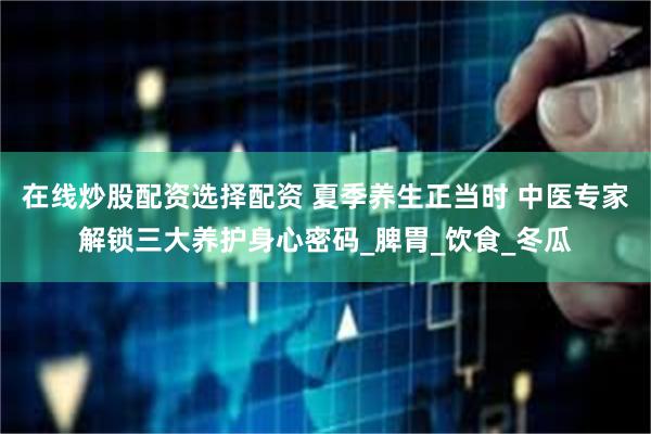 在线炒股配资选择配资 夏季养生正当时 中医专家解锁三大养护身心密码_脾胃_饮食_冬瓜