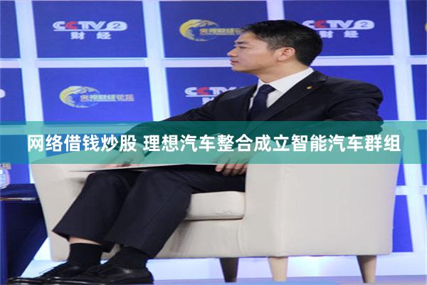 网络借钱炒股 理想汽车整合成立智能汽车群组