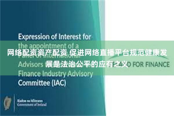 网络配资资产配资 促进网络直播平台规范健康发展是法治公平的应有之义