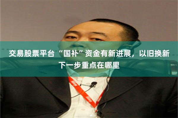 交易股票平台 “国补”资金有新进展，以旧换新下一步重点在哪里
