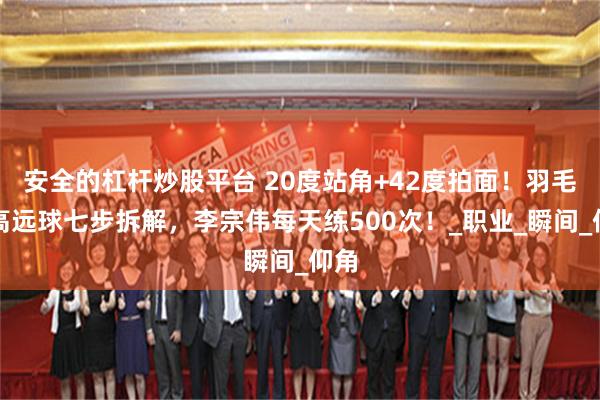 安全的杠杆炒股平台 20度站角+42度拍面！羽毛球高远球七步拆解，李宗伟每天练500次！_职业_瞬间_仰角