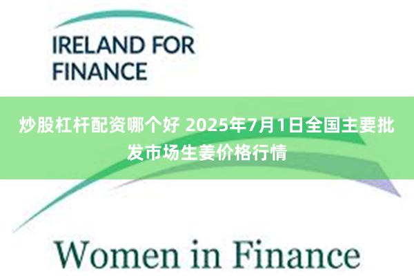 炒股杠杆配资哪个好 2025年7月1日全国主要批发市场生姜价格行情