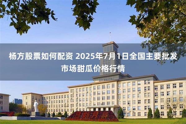 杨方股票如何配资 2025年7月1日全国主要批发市场甜瓜价格行情
