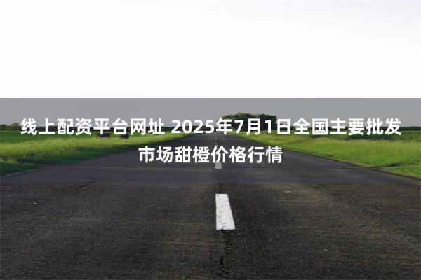线上配资平台网址 2025年7月1日全国主要批发市场甜橙价格行情