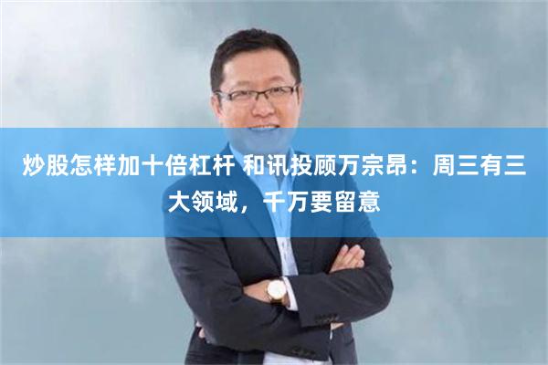 炒股怎样加十倍杠杆 和讯投顾万宗昂：周三有三大领域，千万要留意