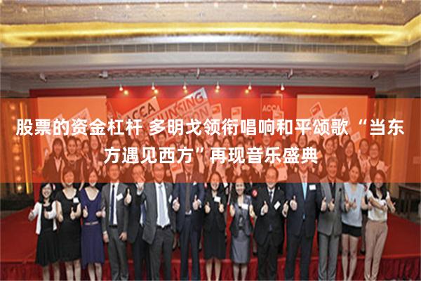 股票的资金杠杆 多明戈领衔唱响和平颂歌 “当东方遇见西方”再现音乐盛典