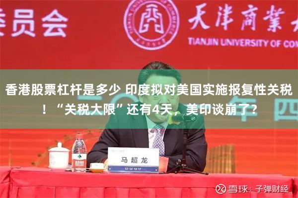 香港股票杠杆是多少 印度拟对美国实施报复性关税！“关税大限”还有4天，美印谈崩了？