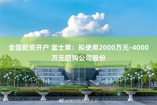 全国配资开户 富士莱：拟使用2000万元-4000万元回购公司股份