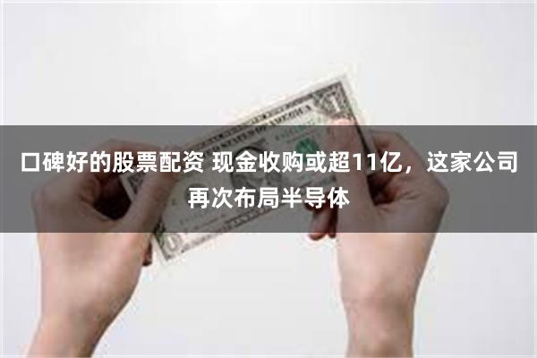 口碑好的股票配资 现金收购或超11亿，这家公司再次布局半导体