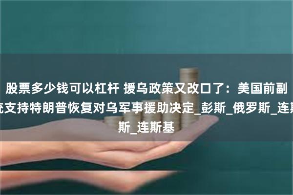 股票多少钱可以杠杆 援乌政策又改口了：美国前副总统支持特朗普恢复对乌军事援助决定_彭斯_俄罗斯_连斯基