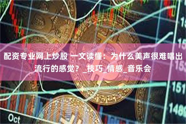 配资专业网上炒股 一文读懂：为什么美声很难唱出流行的感觉？_技巧_情感_音乐会