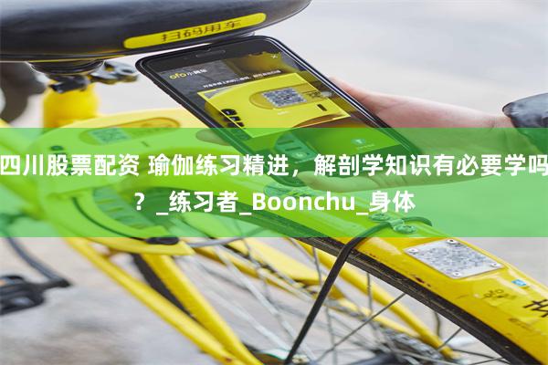四川股票配资 瑜伽练习精进，解剖学知识有必要学吗？_练习者_Boonchu_身体