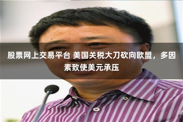股票网上交易平台 美国关税大刀砍向欧盟，多因素致使美元承压