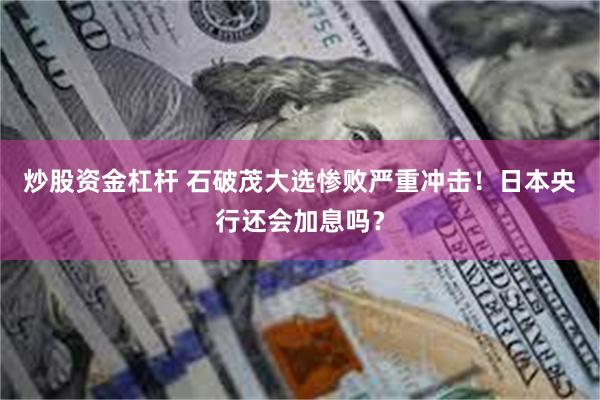 炒股资金杠杆 石破茂大选惨败严重冲击！日本央行还会加息吗？