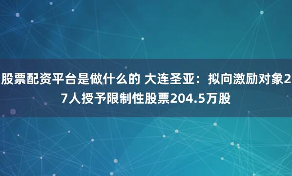 股票配资平台是做什么的 大连圣亚：拟向激励对象27人授予限制性股票204.5万股