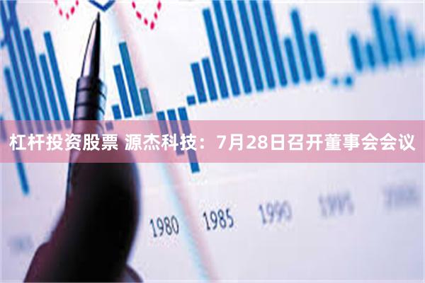 杠杆投资股票 源杰科技：7月28日召开董事会会议