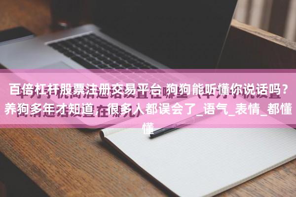 百倍杠杆股票注册交易平台 狗狗能听懂你说话吗？养狗多年才知道，很多人都误会了_语气_表情_都懂