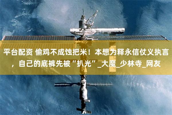 平台配资 偷鸡不成蚀把米！本想为释永信仗义执言，自己的底裤先被“扒光”_大魔_少林寺_网友