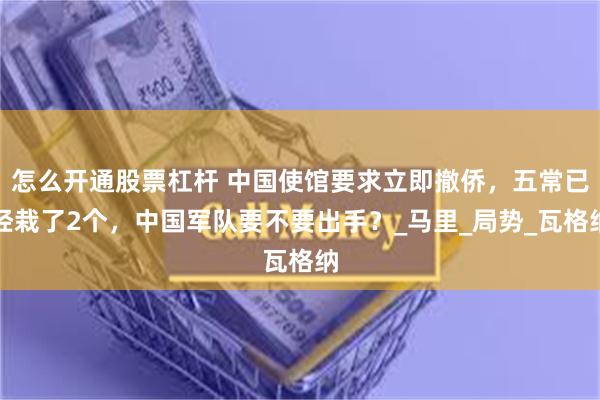 怎么开通股票杠杆 中国使馆要求立即撤侨，五常已经栽了2个，中国军队要不要出手？_马里_局势_瓦格纳