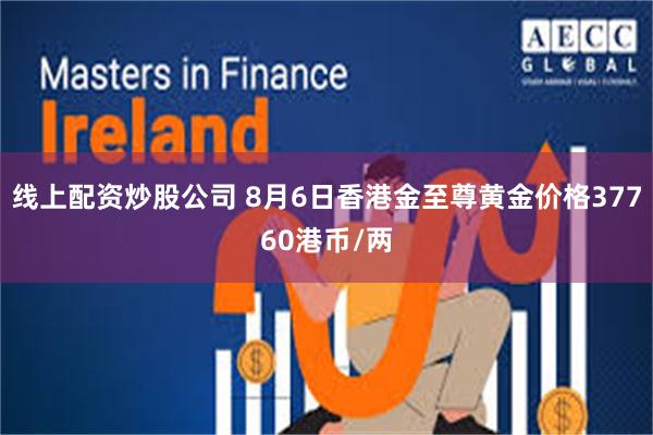 线上配资炒股公司 8月6日香港金至尊黄金价格37760港币/两