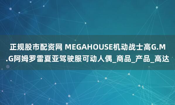 正规股市配资网 MEGAHOUSE机动战士高G.M.G阿姆罗雷夏亚驾驶服可动人偶_商品_产品_高达