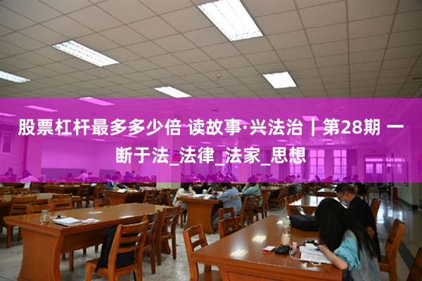股票杠杆最多多少倍 读故事·兴法治︱第28期 一断于法_法律_法家_思想
