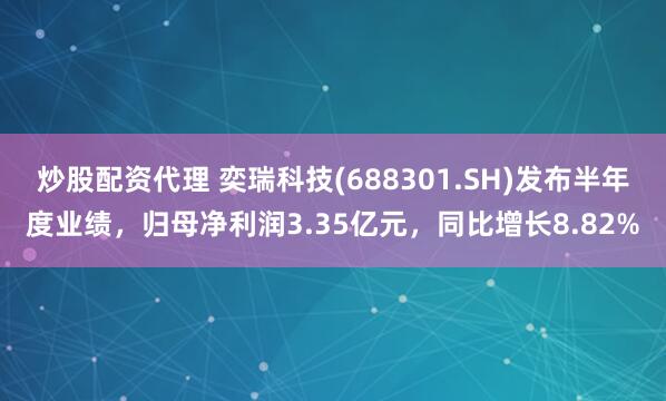 炒股配资代理 奕瑞科技(688301.SH)发布半年度业绩，归母净利润3.35亿元，同比增长8.82%