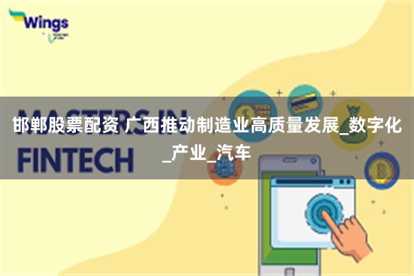 邯郸股票配资 广西推动制造业高质量发展_数字化_产业_汽车