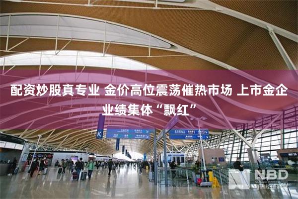 配资炒股真专业 金价高位震荡催热市场 上市金企业绩集体“飘红”