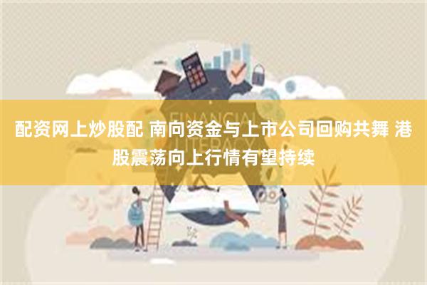 配资网上炒股配 南向资金与上市公司回购共舞 港股震荡向上行情有望持续