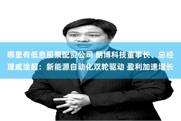 哪里有低息股票配资公司 朗博科技董事长、总经理戚淦超：新能源自动化双轮驱动 盈利加速增长