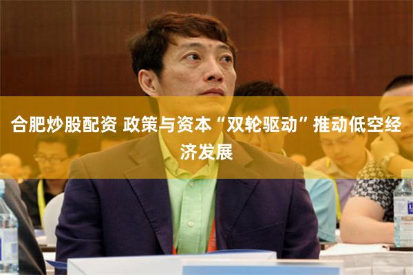 合肥炒股配资 政策与资本“双轮驱动”推动低空经济发展