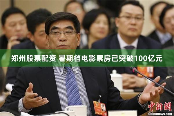 郑州股票配资 暑期档电影票房已突破100亿元