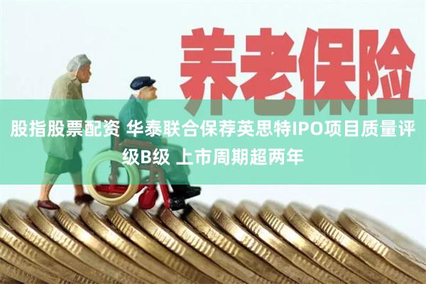 股指股票配资 华泰联合保荐英思特IPO项目质量评级B级 上市周期超两年