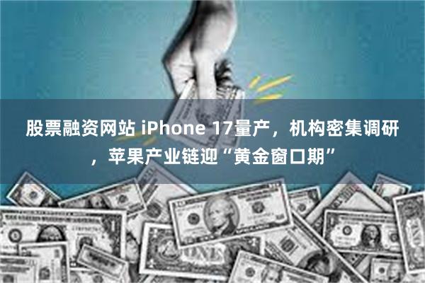 股票融资网站 iPhone 17量产，机构密集调研，苹果产业链迎“黄金窗口期”