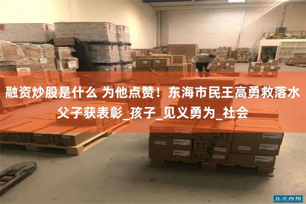 融资炒股是什么 为他点赞！东海市民王高勇救落水父子获表彰_孩子_见义勇为_社会