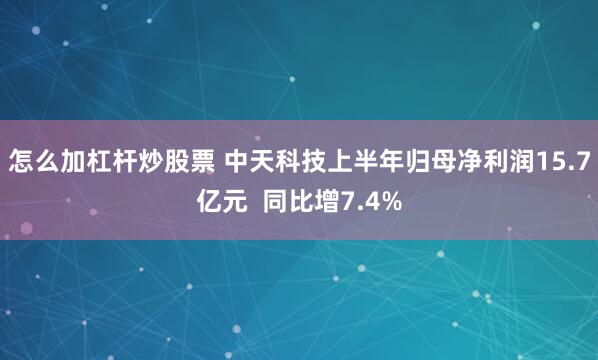 怎么加杠杆炒股票 中天科技上半年归母净利润15.7亿元  同比增7.4%