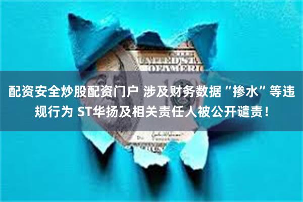 配资安全炒股配资门户 涉及财务数据“掺水”等违规行为 ST华扬及相关责任人被公开谴责！