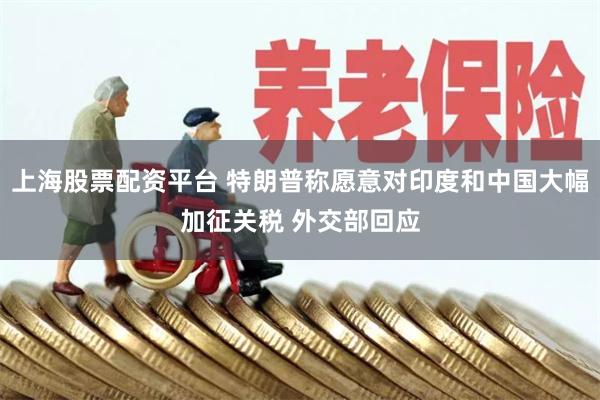 上海股票配资平台 特朗普称愿意对印度和中国大幅加征关税 外交部回应